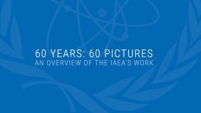 60 Years: 60 Pictures - An Overview of the IAEA's Work